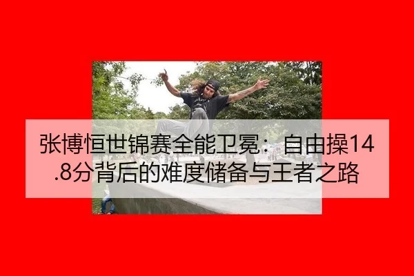 张博恒世锦赛全能卫冕：自由操14.8分背后的难度储备与王者之路