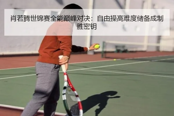肖若腾世锦赛全能巅峰对决：自由操高难度储备成制胜密钥