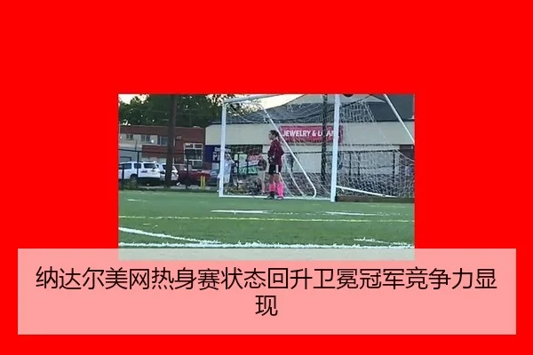 纳达尔美网热身赛状态回升卫冕冠军竞争力显现