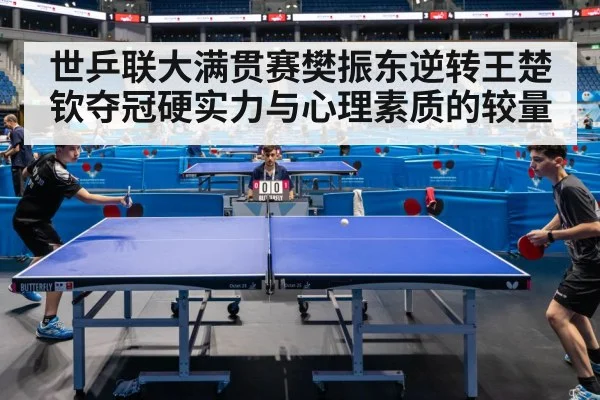 世乒联大满贯赛樊振东逆转王楚钦夺冠硬实力与心理素质的较量