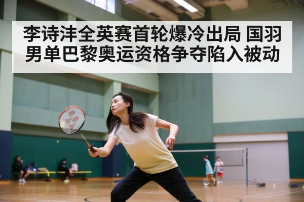 李诗沣全英赛首轮爆冷出局 国羽男单巴黎奥运资格争夺陷入被动